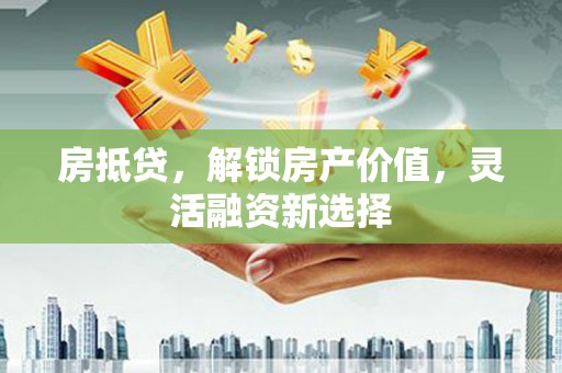 离石房抵贷，解锁房产价值，灵活融资新选择