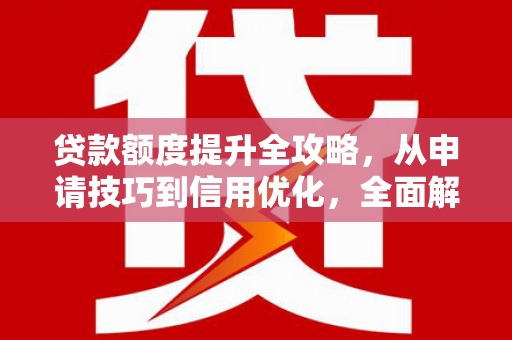 离石贷款额度提升全攻略，从申请技巧到信用优化，全面解析