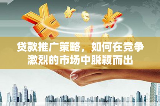 离石贷款推广策略，如何在竞争激烈的市场中脱颖而出