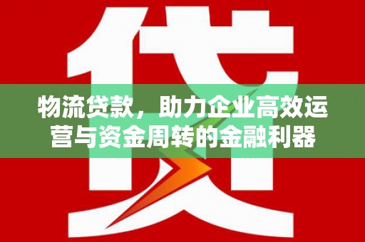 离石物流贷款，助力企业高效运营与资金周转的金融利器