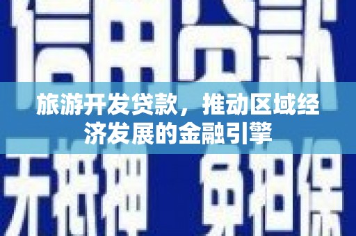 离石旅游开发贷款，推动区域经济发展的金融引擎