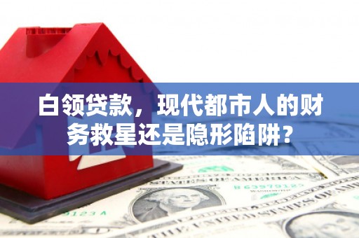 离石白领贷款，现代都市人的财务救星还是隐形陷阱？