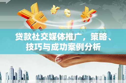 离石贷款社交媒体推广，策略、技巧与成功案例分析