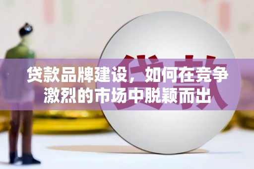 离石贷款品牌建设，如何在竞争激烈的市场中脱颖而出