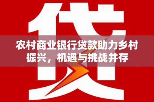 离石农村商业银行贷款助力乡村振兴，机遇与挑战并存
