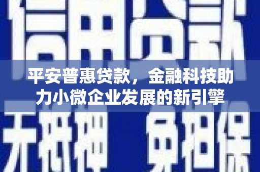 离石平安普惠贷款，金融科技助力小微企业发展的新引擎