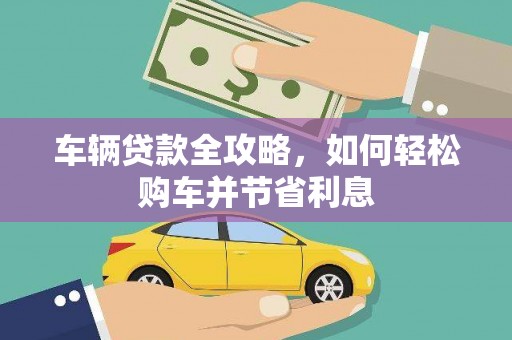 离石车辆贷款全攻略，如何轻松购车并节省利息