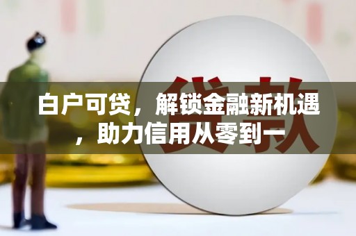 离石白户可贷，解锁金融新机遇，助力信用从零到一