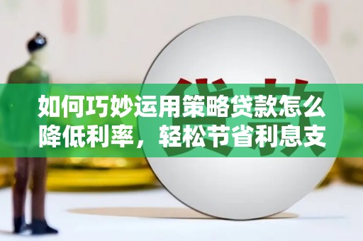 离石如何巧妙运用策略贷款怎么降低利率，轻松节省利息支出