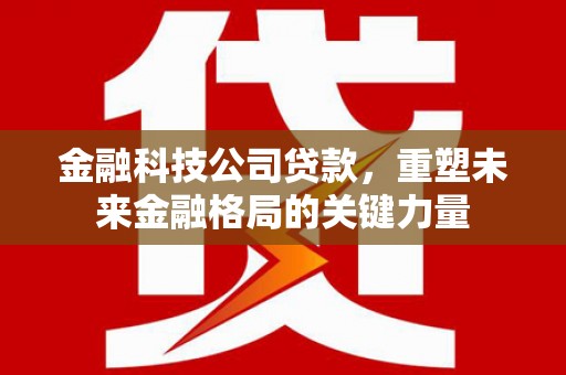 离石金融科技公司贷款，重塑未来金融格局的关键力量