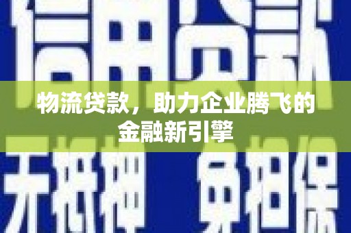 离石物流贷款，助力企业腾飞的金融新引擎