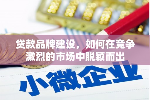 离石贷款品牌建设，如何在竞争激烈的市场中脱颖而出
