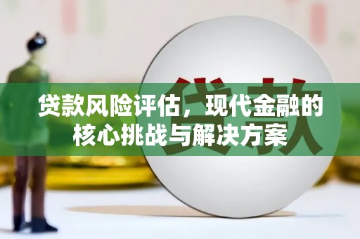 离石贷款风险评估，现代金融的核心挑战与解决方案