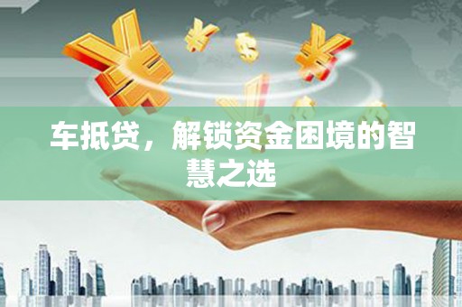 离石车抵贷，解锁资金困境的智慧之选