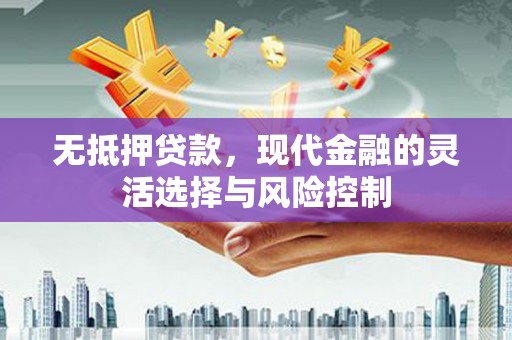 离石无抵押贷款，现代金融的灵活选择与风险控制
