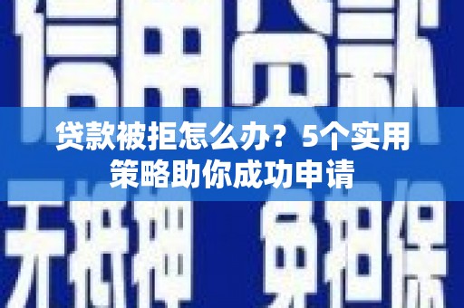 离石贷款被拒怎么办？5个实用策略助你成功申请