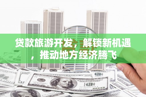 离石贷款旅游开发，解锁新机遇，推动地方经济腾飞