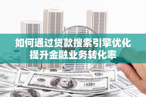 离石如何通过贷款搜索引擎优化提升金融业务转化率