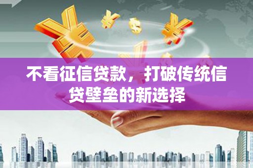 离石不看征信贷款，打破传统信贷壁垒的新选择