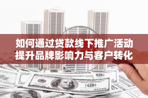 离石如何通过贷款线下推广活动提升品牌影响力与客户转化率
