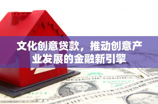 离石文化创意贷款，推动创意产业发展的金融新引擎