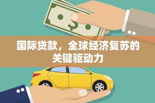 离石国际贷款，全球经济复苏的关键驱动力