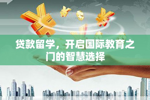 离石贷款留学，开启国际教育之门的智慧选择