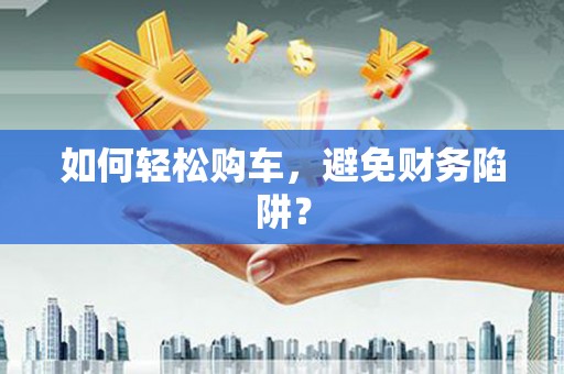 离石如何轻松购车，避免财务陷阱？