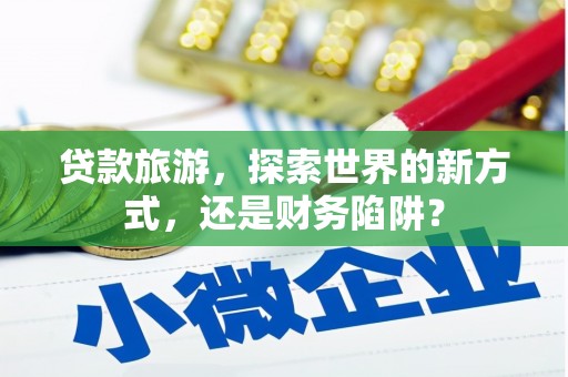 离石贷款旅游，探索世界的新方式，还是财务陷阱？