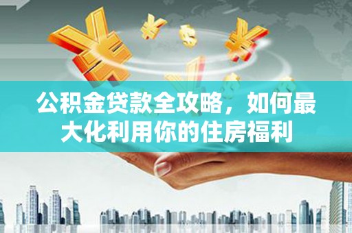 离石公积金贷款全攻略，如何最大化利用你的住房福利