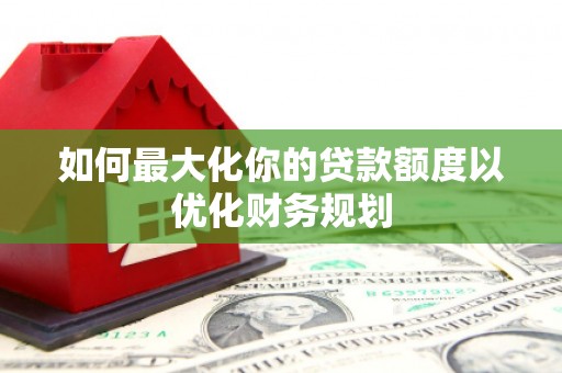 离石如何最大化你的贷款额度以优化财务规划