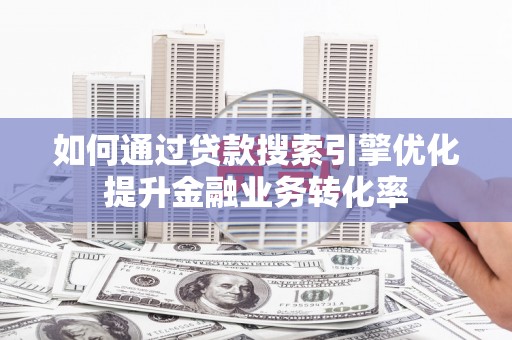 离石如何通过贷款搜索引擎优化提升金融业务转化率