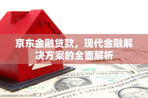 离石京东金融贷款，现代金融解决方案的全面解析