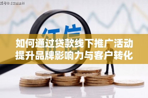 离石如何通过贷款线下推广活动提升品牌影响力与客户转化率