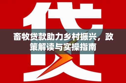 离石畜牧贷款助力乡村振兴，政策解读与实操指南