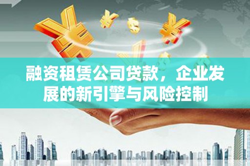 离石融资租赁公司贷款，企业发展的新引擎与风险控制