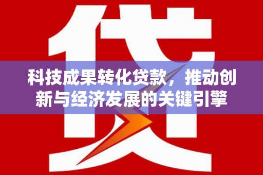 离石科技成果转化贷款，推动创新与经济发展的关键引擎