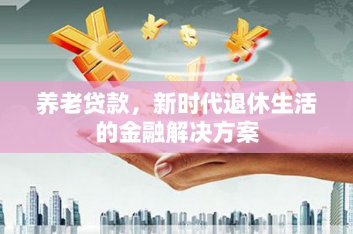 离石养老贷款，新时代退休生活的金融解决方案