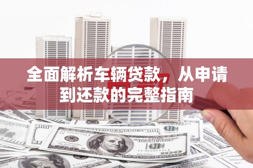 离石全面解析车辆贷款，从申请到还款的完整指南