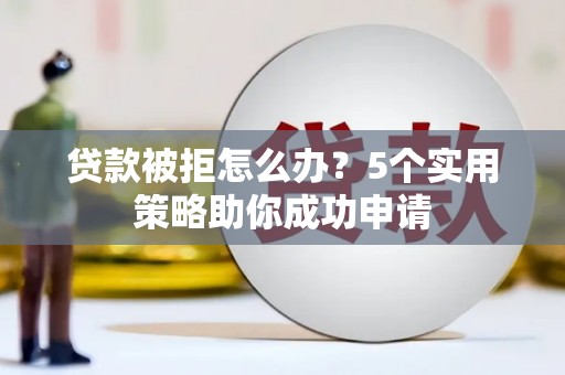 离石贷款被拒怎么办？5个实用策略助你成功申请