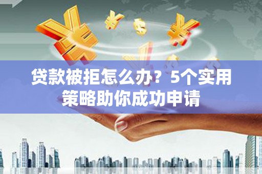 离石贷款被拒怎么办？5个实用策略助你成功申请