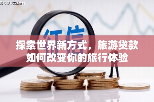 离石探索世界新方式，旅游贷款如何改变你的旅行体验