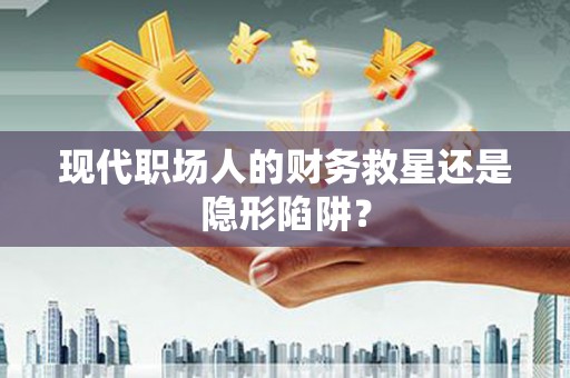 离石现代职场人的财务救星还是隐形陷阱？