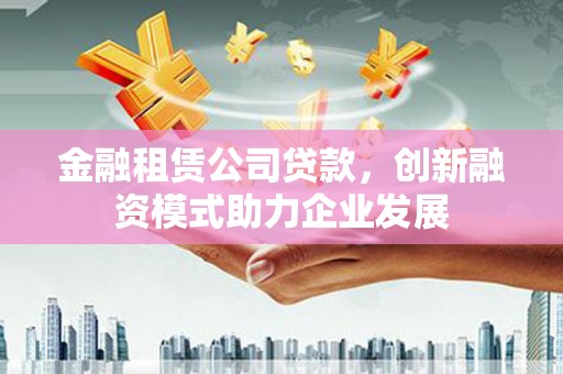 离石金融租赁公司贷款，创新融资模式助力企业发展
