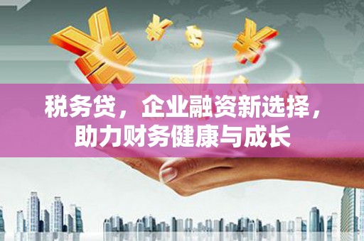 离石税务贷，企业融资新选择，助力财务健康与成长