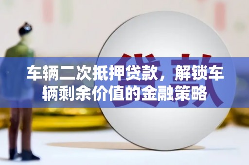 离石车辆二次抵押贷款，解锁车辆剩余价值的金融策略