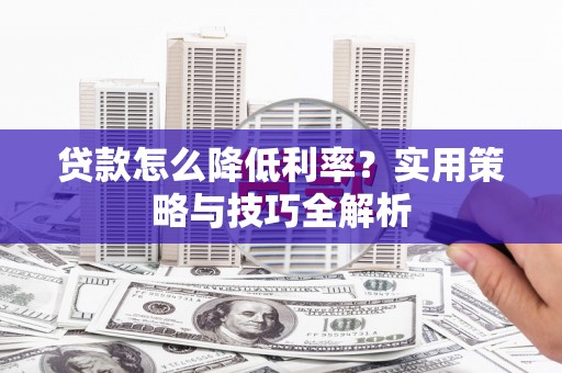 离石贷款怎么降低利率？实用策略与技巧全解析